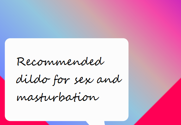 Recommended dildo for sex and masturbation